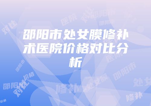 邵阳市处女膜修补术医院价格对比分析