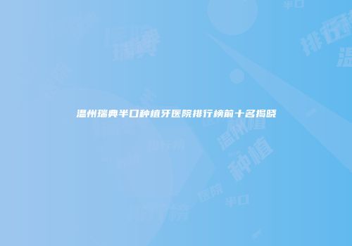 温州瑞典半口种植牙医院排行榜前十名揭晓