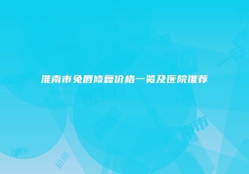 淮南市兔唇修复价格一览及医院推荐