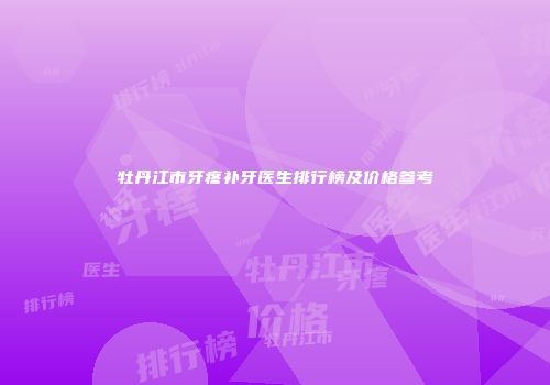 牡丹江市牙疼补牙医生排行榜及价格参考