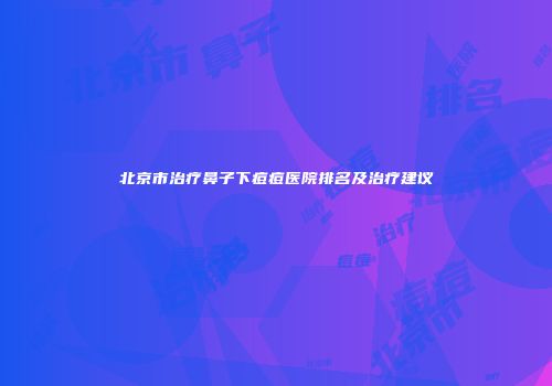 北京市治疗鼻子下痘痘医院排名及治疗建议