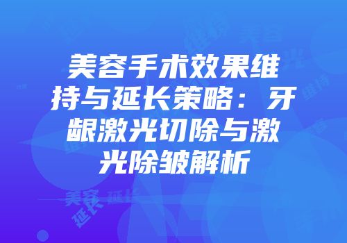 美容手术效果维持与延长策略：牙龈激光切除与激光除皱解析