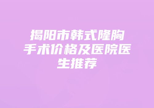 揭阳市韩式隆胸手术价格及医院医生推荐