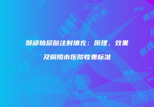 颞部玻尿酸注射填充：原理、效果及铜陵市医院收费标准