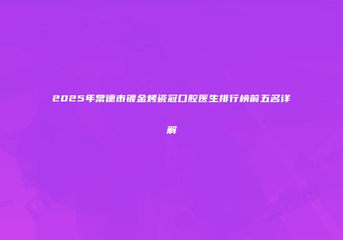 2025年常德市镀金烤瓷冠口腔医生排行榜前五名详解