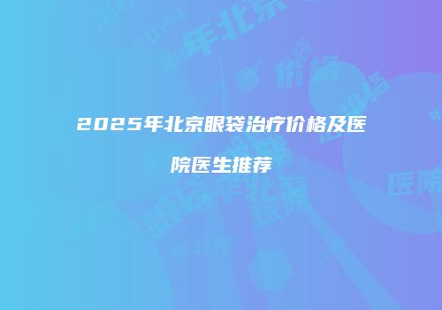 2025年北京眼袋治疗价格及医院医生推荐
