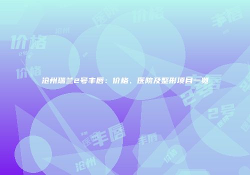 沧州瑞兰2号丰唇：价格、医院及整形项目一览