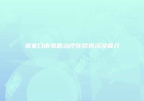 张家口市兔唇治疗医院排名及简介