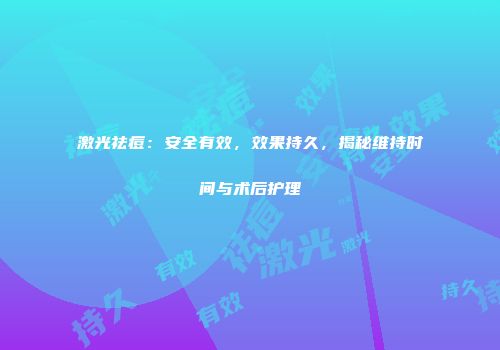 激光祛痘：安全有效，效果持久，揭秘维持时间与术后护理