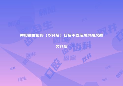 朝阳合生齿科（双井店）口腔半固定桥价格及服务介绍