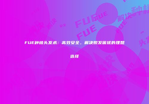FUE种植头发术：高效安全，解决脱发困扰的理想选择
