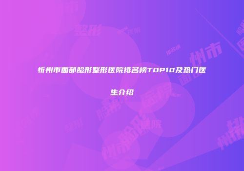 忻州市面部脸形整形医院排名榜TOP10及热门医生介绍