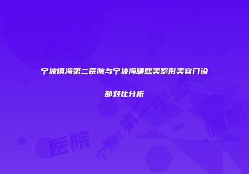 宁波镇海第二医院与宁波海曙熙美整形美容门诊部对比分析
