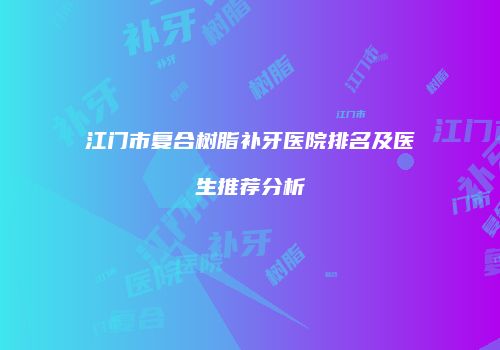 江门市复合树脂补牙医院排名及医生推荐分析