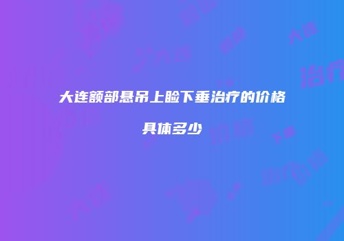 大连额部悬吊上睑下垂治疗的价格具体多少