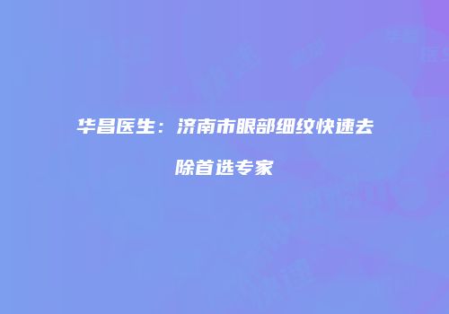 华昌医生：济南市眼部细纹快速去除首选专家