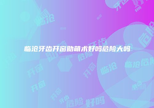 临沧牙齿开窗助萌术好吗危险大吗