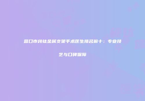 营口市纯钛金属支架手术医生排名前十：专业技艺与口碑保障