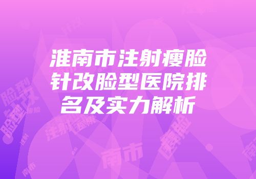 淮南市注射瘦脸针改脸型医院排名及实力解析