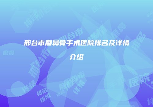 邢台市磨鼻骨手术医院排名及详情介绍