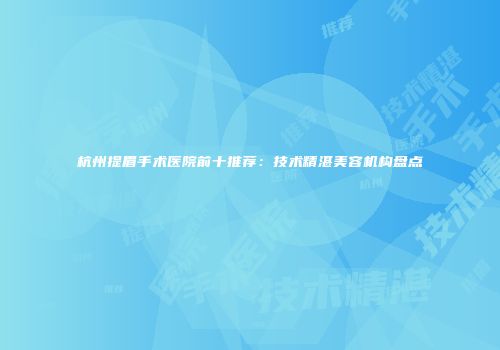 杭州提眉手术医院前十推荐：技术精湛美容机构盘点