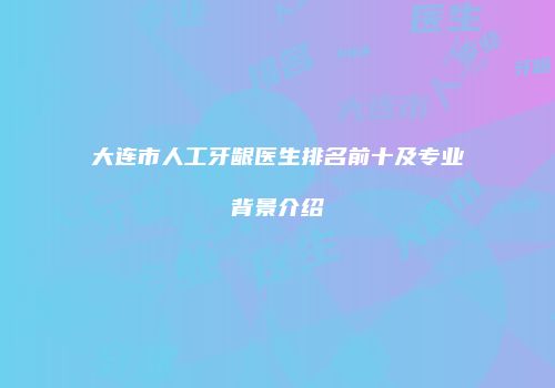 大连市人工牙龈医生排名前十及专业背景介绍