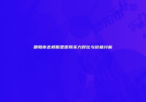邵阳市去颊脂垫医院实力对比与价格分析