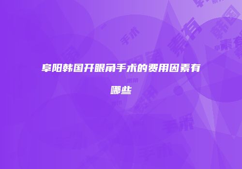 阜阳韩国开眼角手术的费用因素有哪些