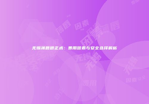 无锡薄唇矫正术：费用因素与安全选择解析