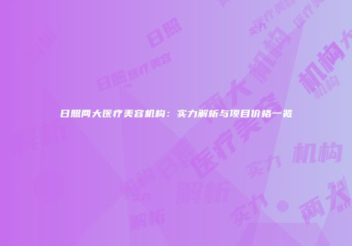 日照两大医疗美容机构：实力解析与项目价格一览