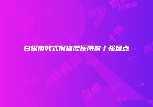 白银市韩式假体隆医院前十强盘点