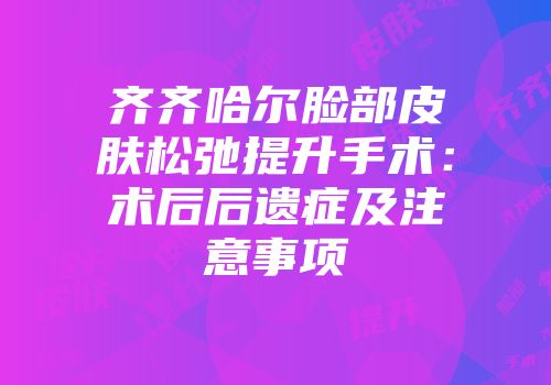 齐齐哈尔脸部皮肤松弛提升手术：术后后遗症及注意事项