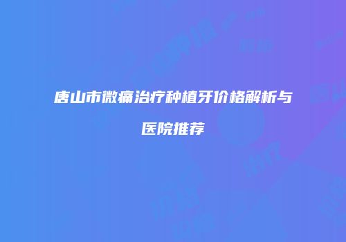 唐山市微痛治疗种植牙价格解析与医院推荐