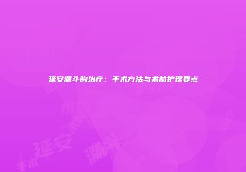 延安漏斗胸治疗：手术方法与术前护理要点