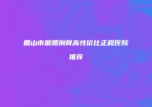 眉山市磨腮削骨高性价比正规医院推荐
