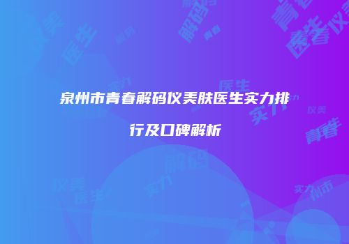 泉州市青春解码仪美肤医生实力排行及口碑解析