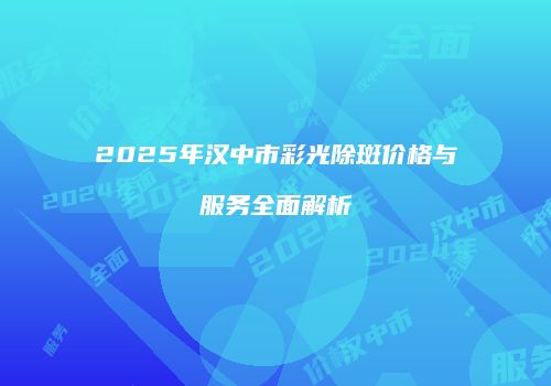 2025年汉中市彩光除斑价格与服务全面解析