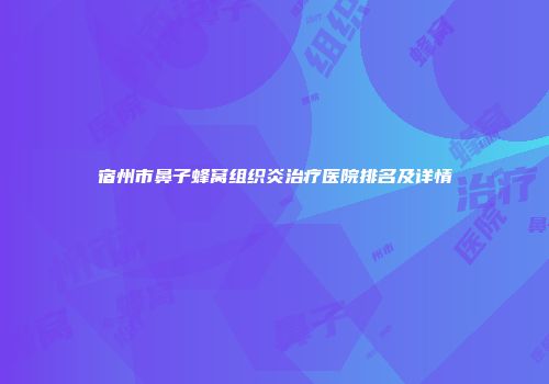 宿州市鼻子蜂窝组织炎治疗医院排名及详情