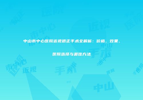 中山市中心医院近视矫正手术全解析：价格、效果、医院选择与最佳方法