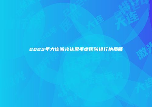 2025年大连激光祛黑毛痣医院排行榜揭晓