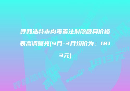 呼和浩特市肉毒素注射除腋臭价格表高调曝光(9月-3月均价为：1813元)