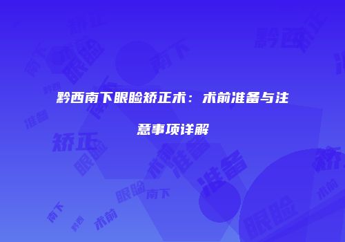 黔西南下眼睑矫正术：术前准备与注意事项详解