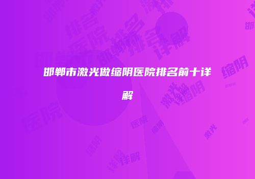 邯郸市激光做缩阴医院排名前十详解
