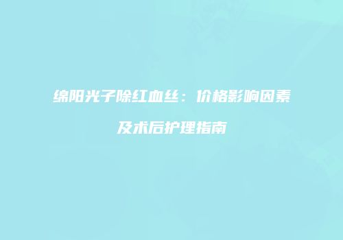 绵阳光子除红血丝：价格影响因素及术后护理指南