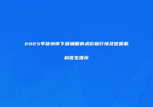 2025年徐州市下颌角磨骨术价格行情及优质机构医生推荐