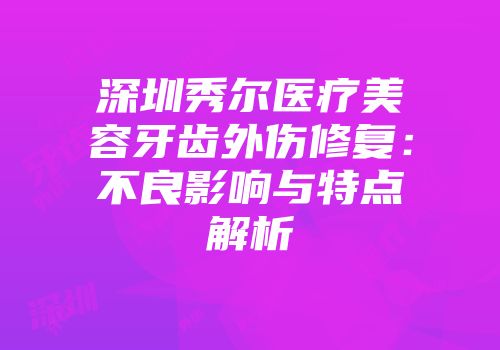 深圳秀尔医疗美容牙齿外伤修复：不良影响与特点解析