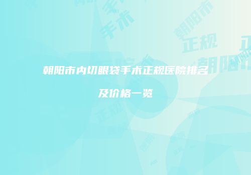 朝阳市内切眼袋手术正规医院排名及价格一览