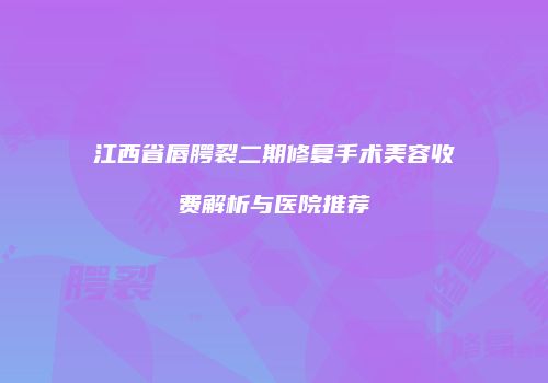 江西省唇腭裂二期修复手术美容收费解析与医院推荐