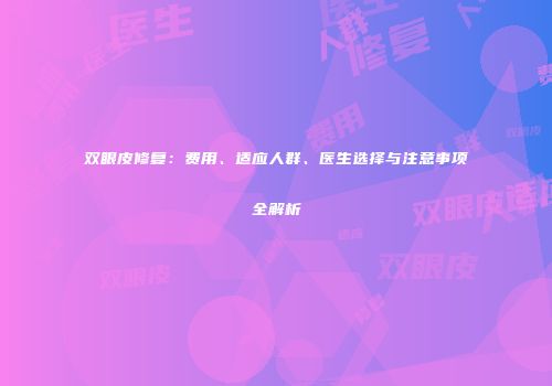 双眼皮修复：费用、适应人群、医生选择与注意事项全解析