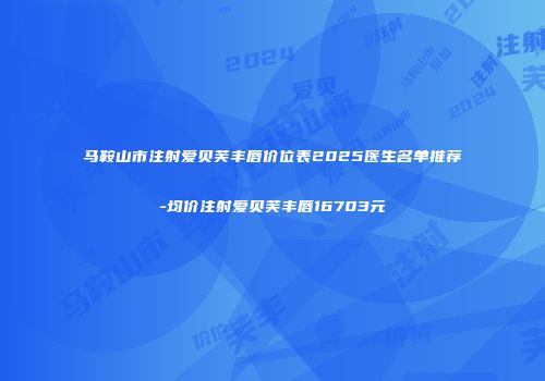 马鞍山市注射爱贝芙丰唇价位表2025医生名单推荐-均价注射爱贝芙丰唇16703元